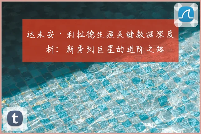 达米安·利拉德生涯关键数据深度剖析：新秀到巨星的进阶之路