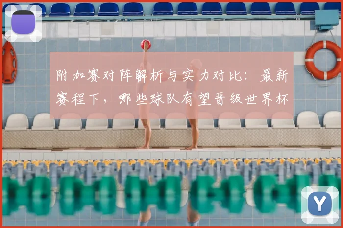 附加赛对阵解析与实力对比：最新赛程下，哪些球队有望晋级世界杯正赛？