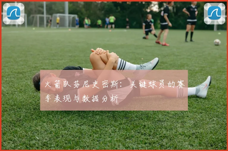 火箭队芬尼史密斯：关键球员的赛季表现与数据分析
