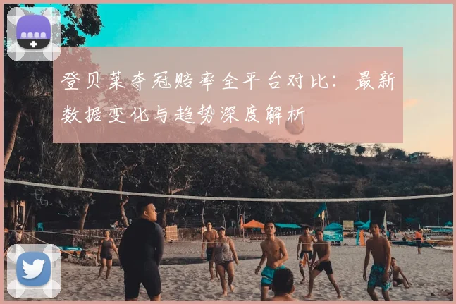 登贝莱夺冠赔率全平台对比：最新数据变化与趋势深度解析