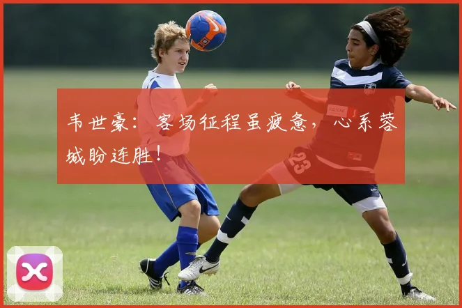 韦世豪：客场征程虽疲惫，心系蓉城盼连胜！