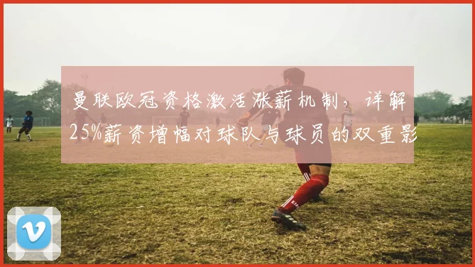 曼联欧冠资格激活涨薪机制，详解25%薪资增幅对球队与球员的双重影响