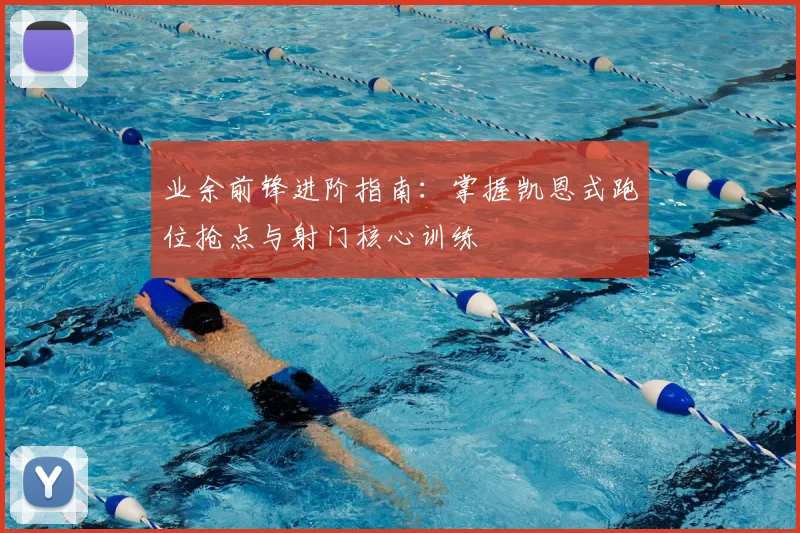 业余前锋进阶指南：掌握凯恩式跑位抢点与射门核心训练