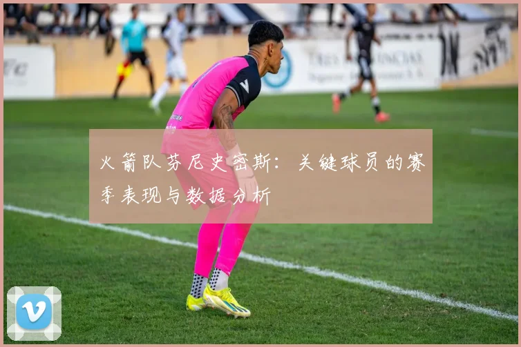 火箭队芬尼史密斯:关键球员的赛季表现与数据分析
