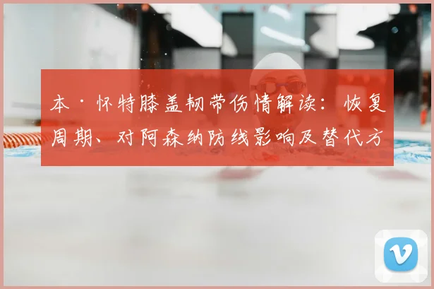 本·怀特膝盖韧带伤情解读:恢复周期、对阿森纳防线影响及替代方案分析