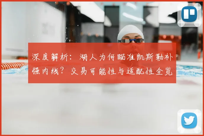 深度解析：湖人为何瞄准凯斯勒补强内线？交易可能性与适配性全览