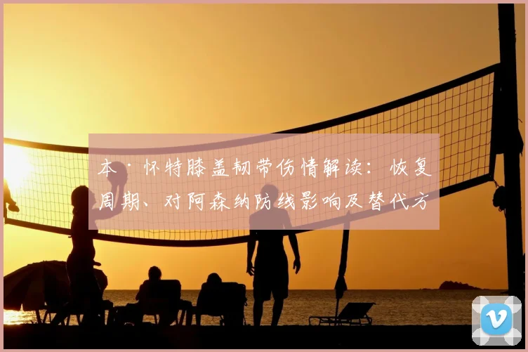 本·怀特膝盖韧带伤情解读：恢复周期、对阿森纳防线影响及替代方案分析