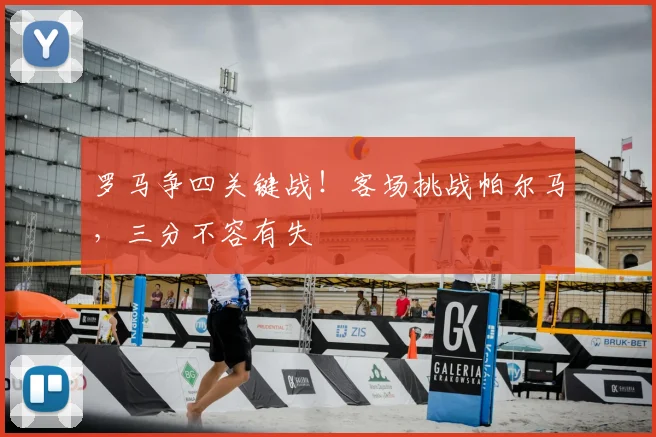 罗马争四关键战！客场挑战帕尔马，三分不容有失