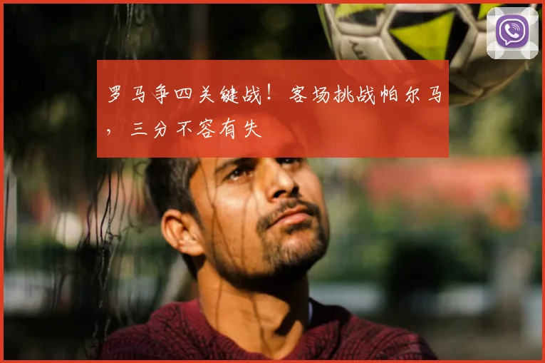 罗马争四关键战！客场挑战帕尔马，三分不容有失